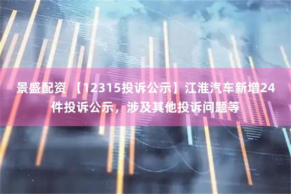 景盛配资 【12315投诉公示】江淮汽车新增24件投诉公示，涉及其他投诉问题等