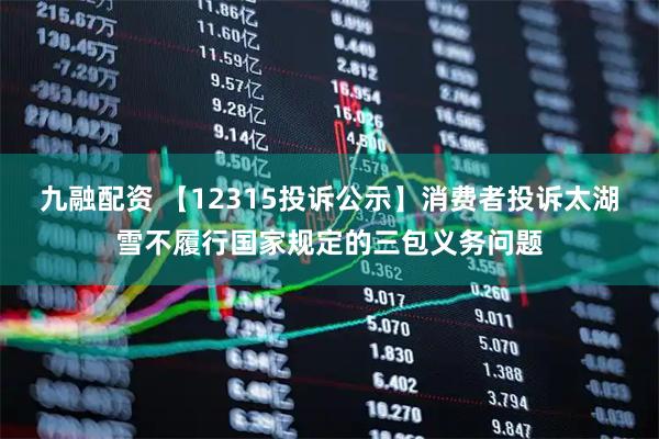 九融配资 【12315投诉公示】消费者投诉太湖雪不履行国家规定的三包义务问题