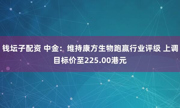 钱坛子配资 中金：维持康方生物跑赢行业评级 上调目标价至225.00港元