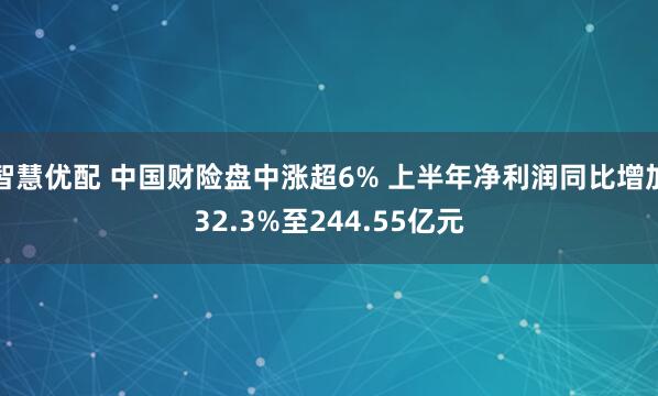 智慧优配 中国财险盘中涨超6% 上半年净利润同比增加32.3%至244.55亿元