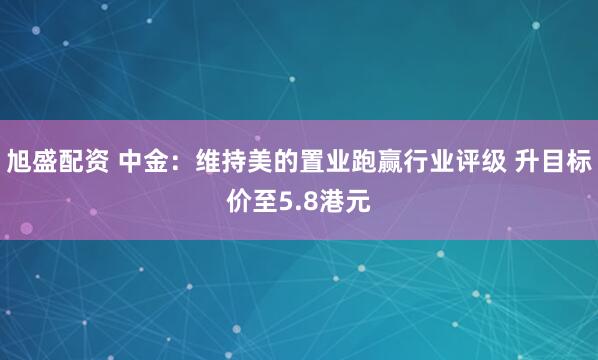 旭盛配资 中金：维持美的置业跑赢行业评级 升目标价至5.8港元