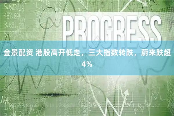 金景配资 港股高开低走，三大指数转跌，蔚来跌超4%