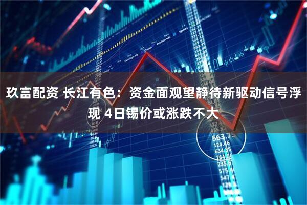 玖富配资 长江有色：资金面观望静待新驱动信号浮现 4日锡价或涨跌不大