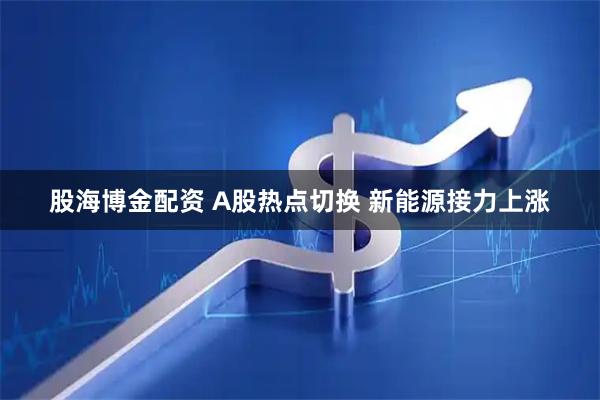 股海博金配资 A股热点切换 新能源接力上涨