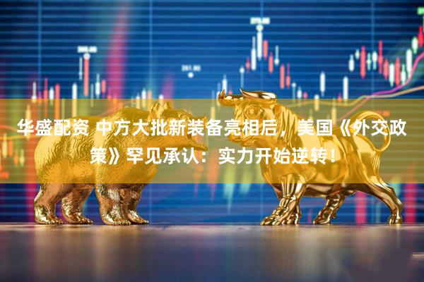 华盛配资 中方大批新装备亮相后，美国《外交政策》罕见承认：实力开始逆转！