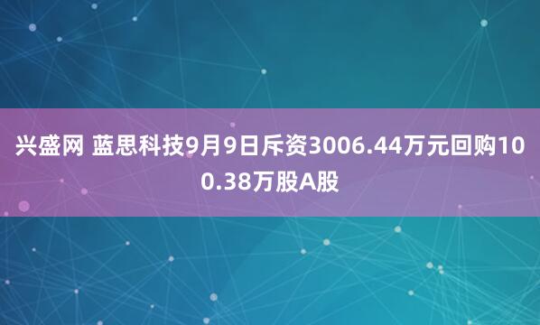 兴盛网 蓝思科技9月9日斥资3006.44万元回购100.38万股A股