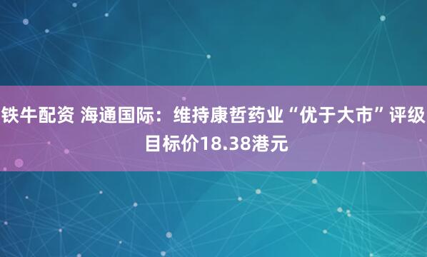 铁牛配资 海通国际：维持康哲药业“优于大市”评级 目标价18.38港元