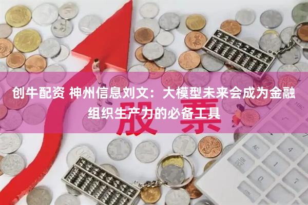 创牛配资 神州信息刘文：大模型未来会成为金融组织生产力的必备工具