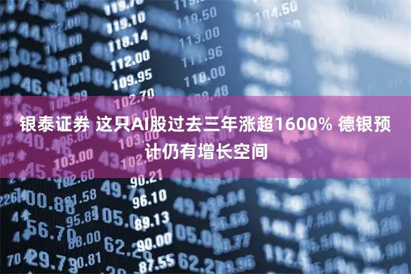 银泰证券 这只AI股过去三年涨超1600% 德银预计仍有增长空间