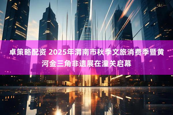 卓策略配资 2025年渭南市秋季文旅消费季暨黄河金三角非遗展在潼关启幕