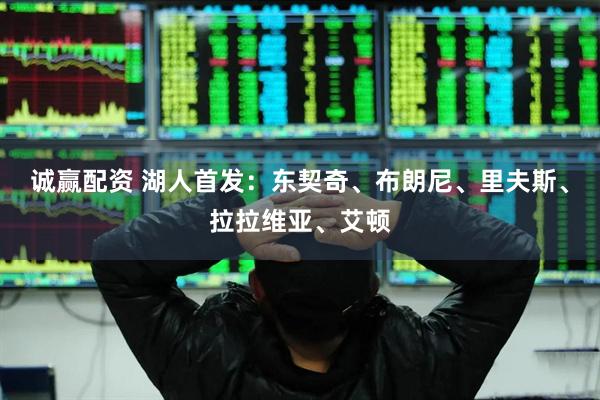 诚赢配资 湖人首发：东契奇、布朗尼、里夫斯、拉拉维亚、艾顿