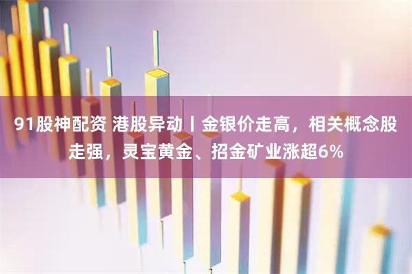 91股神配资 港股异动丨金银价走高，相关概念股走强，灵宝黄金、招金矿业涨超6%