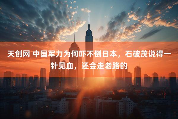 天创网 中国军力为何吓不倒日本，石破茂说得一针见血，还会走老路的