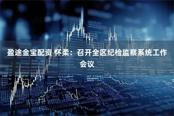 盈途金宝配资 怀柔：召开全区纪检监察系统工作会议