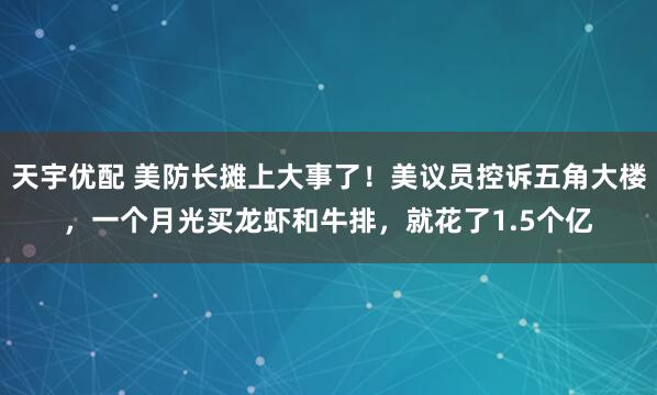 天宇优配 美防长摊上大事了！美议员控诉五角大楼，一个月光买龙虾和牛排，就花了1.5个亿