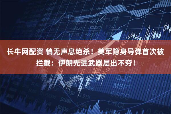 长牛网配资 悄无声息绝杀！美军隐身导弹首次被拦截：伊朗先进武器层出不穷！