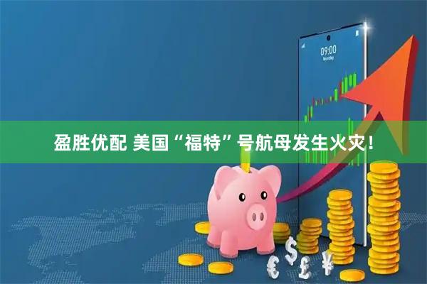 盈胜优配 美国“福特”号航母发生火灾！