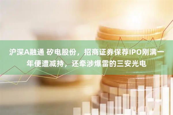 沪深A融通 矽电股份，招商证券保荐IPO刚满一年便遭减持，还牵涉爆雷的三安光电