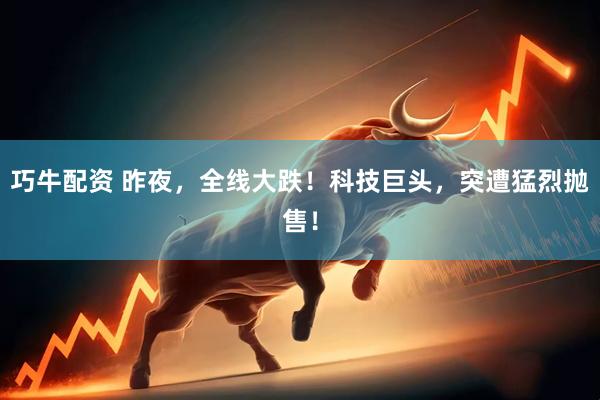 巧牛配资 昨夜，全线大跌！科技巨头，突遭猛烈抛售！