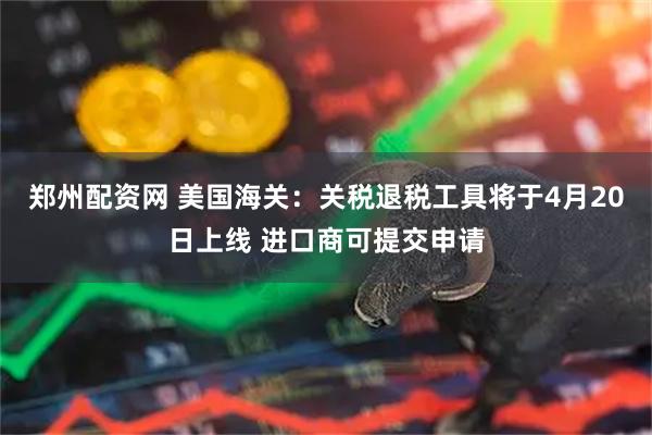 郑州配资网 美国海关：关税退税工具将于4月20日上线 进口商可提交申请
