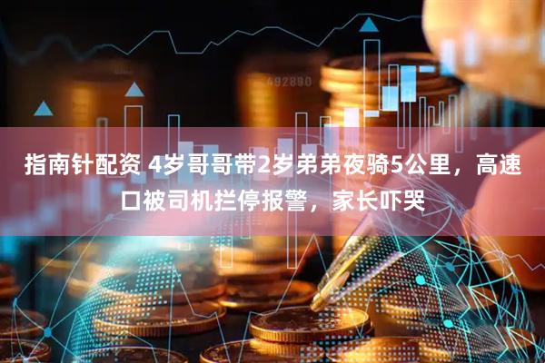指南针配资 4岁哥哥带2岁弟弟夜骑5公里，高速口被司机拦停报警，家长吓哭