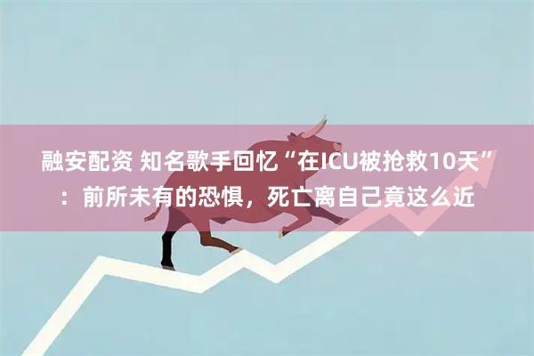 融安配资 知名歌手回忆“在ICU被抢救10天”：前所未有的恐惧，死亡离自己竟这么近
