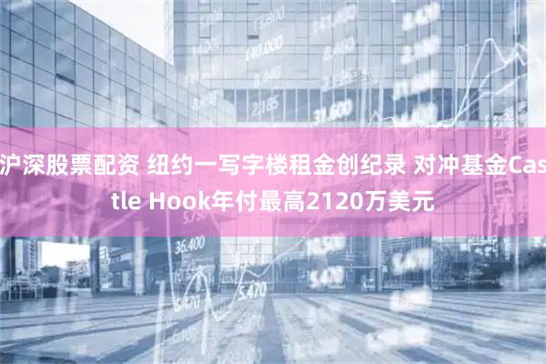 沪深股票配资 纽约一写字楼租金创纪录 对冲基金Castle Hook年付最高2120万美元